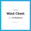 wind chest แปลว่า?, คำศัพท์ภาษาอังกฤษ wind chest แปลว่า หีบลมที่อยู่ในหีบเพลง ประเภท N หมวด N