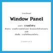 window panel แปลว่า?, คำศัพท์ภาษาอังกฤษ window panel แปลว่า บานหน้าต่าง ประเภท N ตัวอย่าง เขาผลักบานหน้าต่างออก จ้องมองลงไปข้างล่างอย่างสงสัย เพิ่มเติม บานเปิดปิดของหน้าต่าง หมวด N