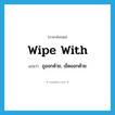 wipe with แปลว่า?, คำศัพท์ภาษาอังกฤษ wipe with แปลว่า ถูออกด้วย, เช็ดออกด้วย ประเภท PHRV หมวด PHRV