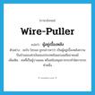 wire-puller แปลว่า?, คำศัพท์ภาษาอังกฤษ wire-puller แปลว่า ผู้อยู่เบื้องหลัง ประเภท N ตัวอย่าง จอร์จ โซรอส ถูกกล่าวหาว่า เป็นผู้อยู่เบื้องหลังความปั่นป่วนของค่าเงินของประเทศในแถบเอเชียอาคเนย์ เพิ่มเติม คนที่เป็นผู้วางแผน หรือสนับสนุนการกระทำใดการกระทำหนึ่ง หมวด N