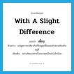 เพี้ยน ภาษาอังกฤษ?, คำศัพท์ภาษาอังกฤษ เพี้ยน แปลว่า with a slight difference ประเภท ADV ตัวอย่าง แม้พูดภาษาเดียวกันก็ยังพูดเพี้ยนออกไปตามท้องถิ่นอยู่ดี เพิ่มเติม อย่างผิดแปลกหรือคลาดเคลื่อนไปเล็กน้อย หมวด ADV