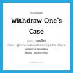 withdraw one&#39;s case แปลว่า?, คำศัพท์ภาษาอังกฤษ withdraw one&#39;s case แปลว่า ถอนฟ้อง ประเภท V ตัวอย่าง ผู้กระทำความผิดรอดพ้นจากการถูกลงโทษ เนื่องจากเอกชนบางรายถอนฟ้อง เพิ่มเติม ยกเลิกการฟ้อง หมวด V