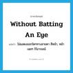 without batting an eye แปลว่า?, คำศัพท์ภาษาอังกฤษ without batting an eye แปลว่า ไม่แสดงออกใดๆทางสายตา สีหน้า, หน้าเฉยๆ ไร้อารมณ์ ประเภท IDM หมวด IDM