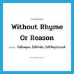 without rhyme or reason แปลว่า?, คำศัพท์ภาษาอังกฤษ without rhyme or reason แปลว่า ไม่มีเหตุผล, ไม่มีลำดับ, ไม่มีวัตถุประสงค์ ประเภท IDM หมวด IDM