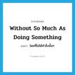 without so much as doing something แปลว่า?, คำศัพท์ภาษาอังกฤษ without so much as doing something แปลว่า โดยที่ไม่ได้ทำสิ่งนั้นๆ ประเภท IDM หมวด IDM