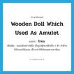 wooden doll which used as amulet แปลว่า?, คำศัพท์ภาษาอังกฤษ wooden doll which used as amulet แปลว่า รักยม ประเภท N เพิ่มเติม ของขลังอย่างหนึ่ง เป็นรูปตุ๊กตาเด็กเล็ก 2 ตัว ทำด้วยไม้รักและไม้มะยม เชื่อว่าทำให้เกิดเมตตามหานิยม หมวด N