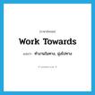 work towards แปลว่า?, คำศัพท์ภาษาอังกฤษ work towards แปลว่า ทำงานในทาง, มุ่งไปทาง ประเภท PHRV หมวด PHRV