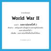 World War II แปลว่า?, คำศัพท์ภาษาอังกฤษ World War II แปลว่า สงครามโลกครั้งที่ 2 ประเภท N ตัวอย่าง สหรัฐอเมริกาเป็นผู้นำทางเศรษฐกิจโลกหลังสงครามโลกครั้งที่ 2 เพิ่มเติม สงครามโลกที่เกิดขึ้นเป็นครั้งที่สอง หมวด N