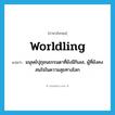 worldling แปลว่า?, คำศัพท์ภาษาอังกฤษ worldling แปลว่า มนุษย์ปุถุชนธรรมดาที่ยังมีกิเลส, ผู้ที่ยังคงสนใจในความสุขทางโลก ประเภท N หมวด N