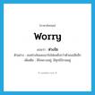 ห่วงใย ภาษาอังกฤษ?, คำศัพท์ภาษาอังกฤษ ห่วงใย แปลว่า worry ประเภท V ตัวอย่าง เธอห่วงใยและเอาใจใส่ผมยิ่งกว่าตัวเธอเสียอีก เพิ่มเติม มีใจพะวงอยู่, มีทุกข์กังวลอยู่ หมวด V