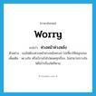 worry แปลว่า?, คำศัพท์ภาษาอังกฤษ worry แปลว่า ห่วงหน้าห่วงหลัง ประเภท V ตัวอย่าง เธอไม่ต้องห่วงหน้าห่วงหลังหรอก ไปเที่ยวให้สนุกเถอะ เพิ่มเติม พะวงใจ หรือกังวลใจไปหมดทุกเรื่อง, ไม่สามารถวางใจได้ไม่ว่าเรื่องใดก็ตาม หมวด V