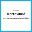 worthwhile แปลว่า?, คำศัพท์ภาษาอังกฤษ worthwhile แปลว่า คุ้มค่ากับความพยายาม, คุ้มกับเวลาที่เสียไป ประเภท ADJ หมวด ADJ