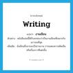 writing แปลว่า?, คำศัพท์ภาษาอังกฤษ writing แปลว่า งานเขียน ประเภท N ตัวอย่าง หนังสือเล่มนี้ได้รับยกย่องว่าเป็นงานเขียนที่เหมาะกับเยาวชนที่สุด เพิ่มเติม ข้อเขียนซึ่งอาจจะเป็นรายงาน การแสดงความคิดเห็นหรือเรื่องราวที่แต่งขึ้น หมวด N