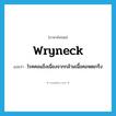 wryneck แปลว่า?, คำศัพท์ภาษาอังกฤษ wryneck แปลว่า โรคคอแข็งเนื่องจากกล้ามเนื้อคอหดเกร็ง ประเภท N หมวด N