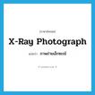 X-ray Photograph แปลว่า?, คำศัพท์ภาษาอังกฤษ X-ray Photograph แปลว่า ภาพถ่ายเอ็กซเรย์ ประเภท N หมวด N