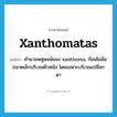 xanthomatas แปลว่า?, คำศัพท์ภาษาอังกฤษ xanthomatas แปลว่า คำนามพหูพจน์ของ xanthoma, ก้อนไขมันขนาดเล็กบริเวณผิวหนัง โดยเฉพาะบริเวณเปลือกตา ประเภท N หมวด N