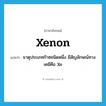 xenon แปลว่า?, คำศัพท์ภาษาอังกฤษ xenon แปลว่า ธาตุประเภทก๊าซชนิดหนึ่ง มีสัญลักษณ์ทางเคมีคือ Xe ประเภท N หมวด N