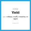 yield แปลว่า?, คำศัพท์ภาษาอังกฤษ yield แปลว่า การยินยอม, การละทิ้ง, การยอมจำนน, การอนุญาต ประเภท N หมวด N