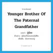 younger brother of the paternal grandfather แปลว่า?, คำศัพท์ภาษาอังกฤษ younger brother of the paternal grandfather แปลว่า ปู่น้อย ประเภท N ตัวอย่าง ปู่น้อยเป็นคนสอนฉันตีขิม เพิ่มเติม น้องชายของปู่ หมวด N