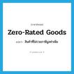 Zero-rated goods แปลว่า?, คำศัพท์ภาษาอังกฤษ Zero-rated goods แปลว่า สินค้าที่ไม่รวมภาษีมูลค่าเพิ่ม ประเภท N หมวด N