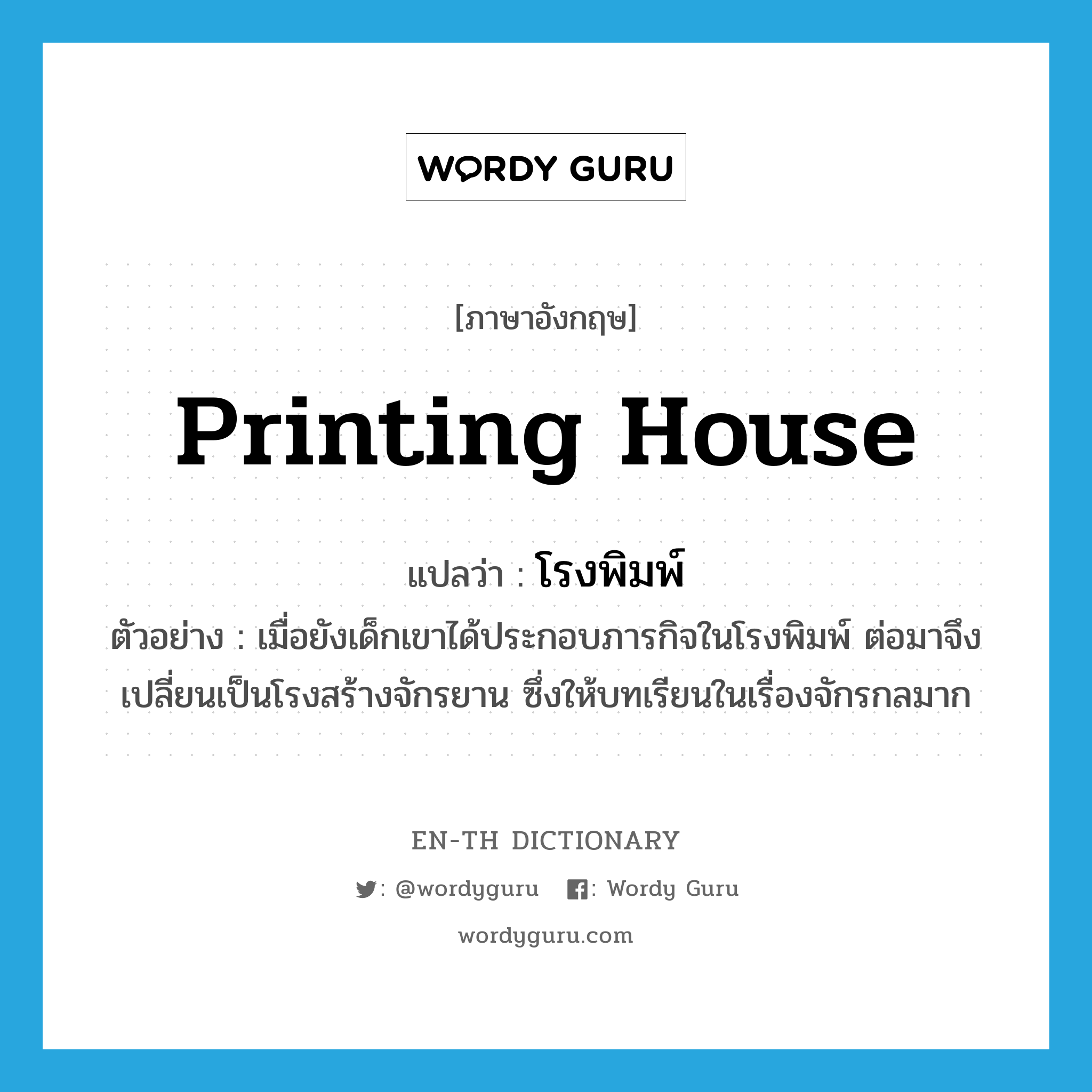 printing house แปลว่า?, คำศัพท์ภาษาอังกฤษ printing house แปลว่า โรงพิมพ์ ประเภท N ตัวอย่าง เมื่อยังเด็กเขาได้ประกอบภารกิจในโรงพิมพ์ ต่อมาจึงเปลี่ยนเป็นโรงสร้างจักรยาน ซึ่งให้บทเรียนในเรื่องจักรกลมาก หมวด N