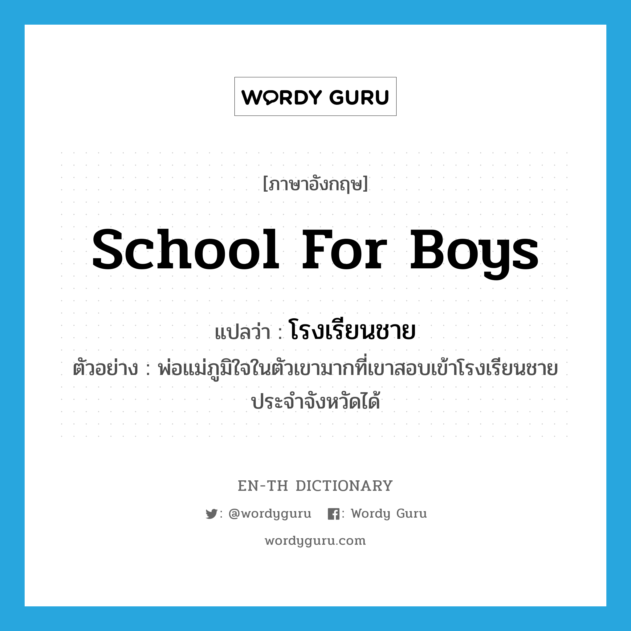 school for boys แปลว่า?, คำศัพท์ภาษาอังกฤษ school for boys แปลว่า โรงเรียนชาย ประเภท N ตัวอย่าง พ่อแม่ภูมิใจในตัวเขามากที่เขาสอบเข้าโรงเรียนชายประจำจังหวัดได้ หมวด N