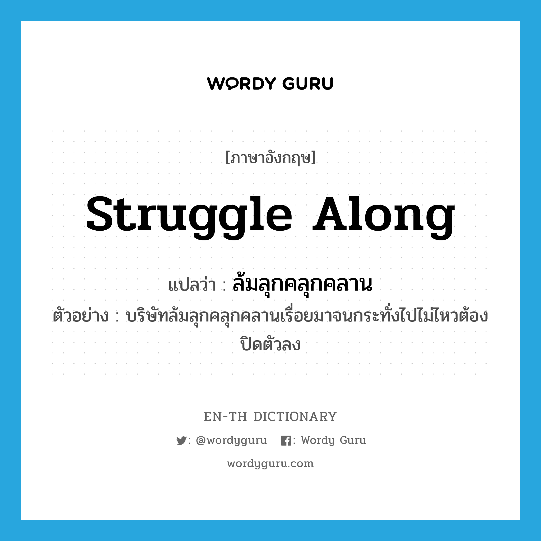 struggle along แปลว่า?, คำศัพท์ภาษาอังกฤษ struggle along แปลว่า ล้มลุกคลุกคลาน ประเภท V ตัวอย่าง บริษัทล้มลุกคลุกคลานเรื่อยมาจนกระทั่งไปไม่ไหวต้องปิดตัวลง หมวด V