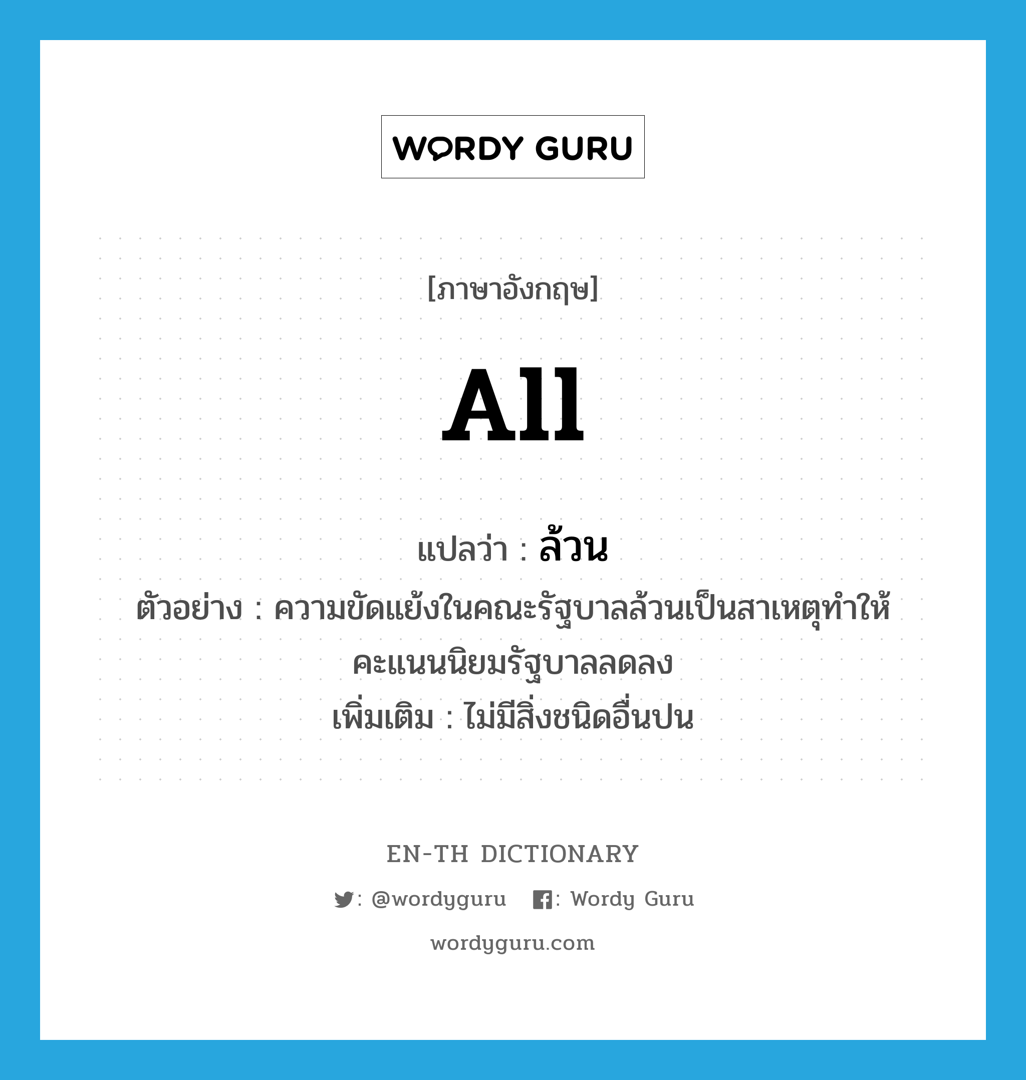 all แปลว่า?, คำศัพท์ภาษาอังกฤษ all แปลว่า ล้วน ประเภท ADV ตัวอย่าง ความขัดแย้งในคณะรัฐบาลล้วนเป็นสาเหตุทำให้คะแนนนิยมรัฐบาลลดลง เพิ่มเติม ไม่มีสิ่งชนิดอื่นปน หมวด ADV