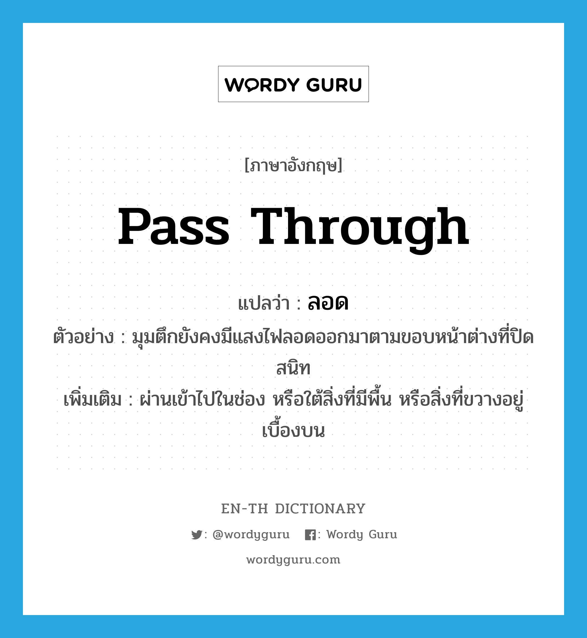 pass through แปลว่า?, คำศัพท์ภาษาอังกฤษ pass through แปลว่า ลอด ประเภท V ตัวอย่าง มุมตึกยังคงมีแสงไฟลอดออกมาตามขอบหน้าต่างที่ปิดสนิท เพิ่มเติม ผ่านเข้าไปในช่อง หรือใต้สิ่งที่มีพื้น หรือสิ่งที่ขวางอยู่เบื้องบน หมวด V