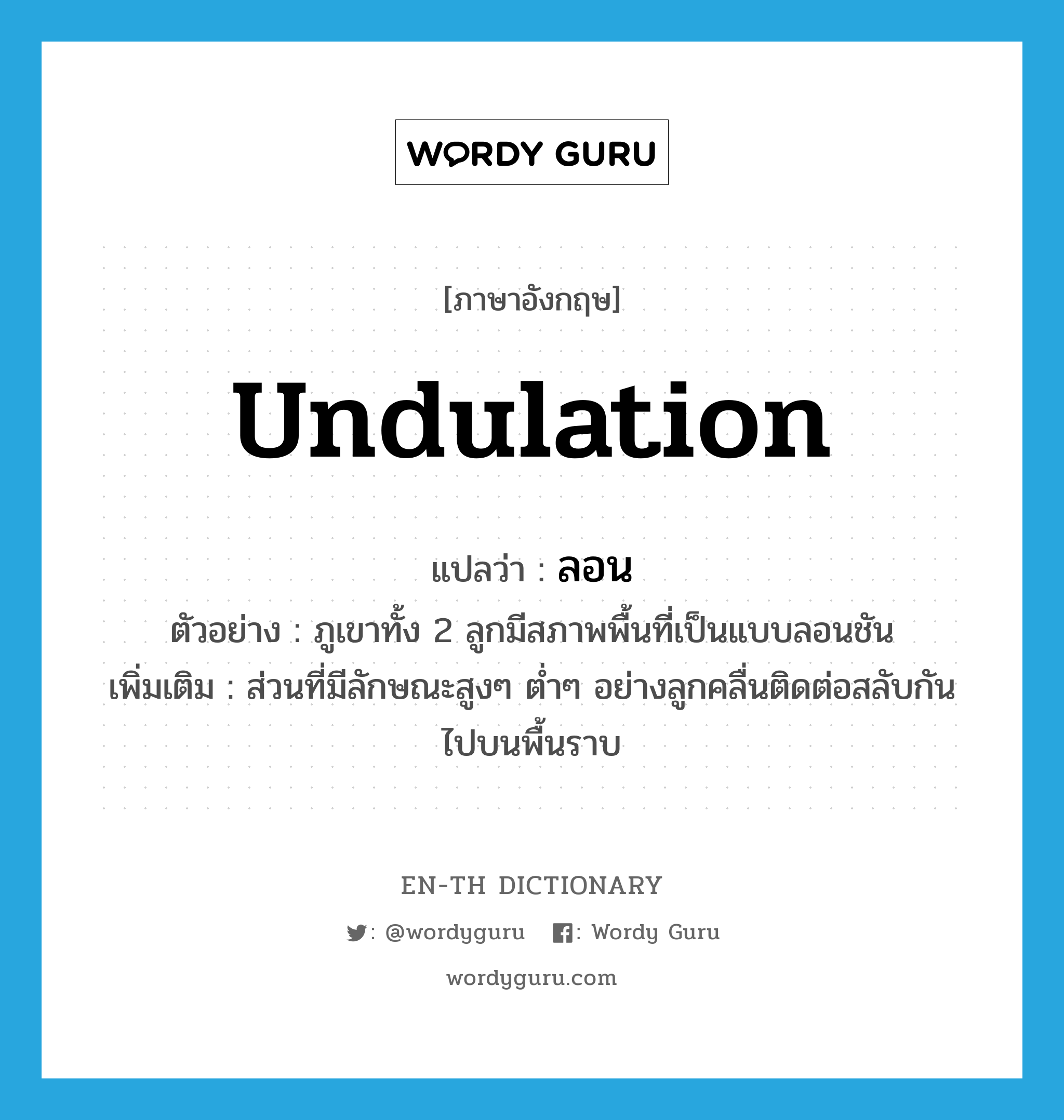 undulation แปลว่า?, คำศัพท์ภาษาอังกฤษ undulation แปลว่า ลอน ประเภท N ตัวอย่าง ภูเขาทั้ง 2 ลูกมีสภาพพื้นที่เป็นแบบลอนชัน เพิ่มเติม ส่วนที่มีลักษณะสูงๆ ต่ำๆ อย่างลูกคลื่นติดต่อสลับกันไปบนพื้นราบ หมวด N