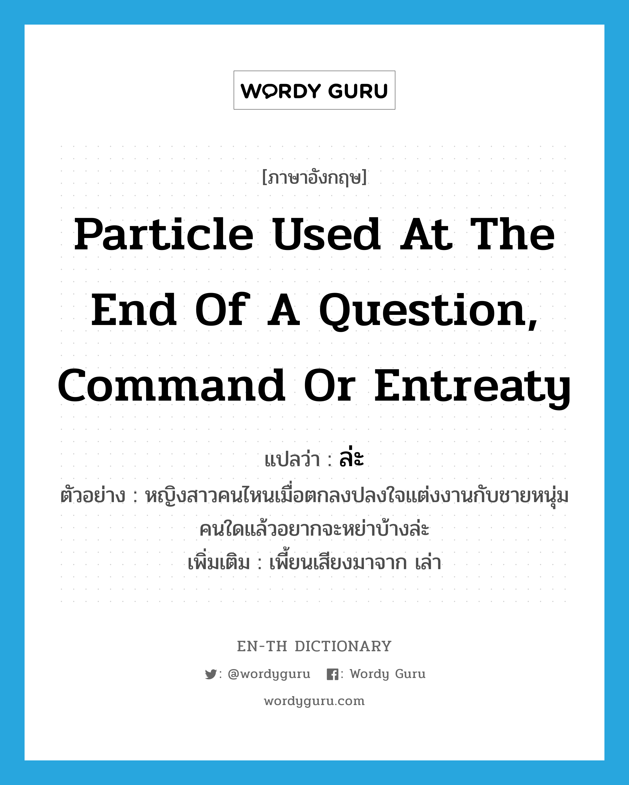 particle used at the end of a question, command or entreaty แปลว่า?, คำศัพท์ภาษาอังกฤษ particle used at the end of a question, command or entreaty แปลว่า ล่ะ ประเภท END ตัวอย่าง หญิงสาวคนไหนเมื่อตกลงปลงใจแต่งงานกับชายหนุ่มคนใดแล้วอยากจะหย่าบ้างล่ะ เพิ่มเติม เพี้ยนเสียงมาจาก เล่า หมวด END