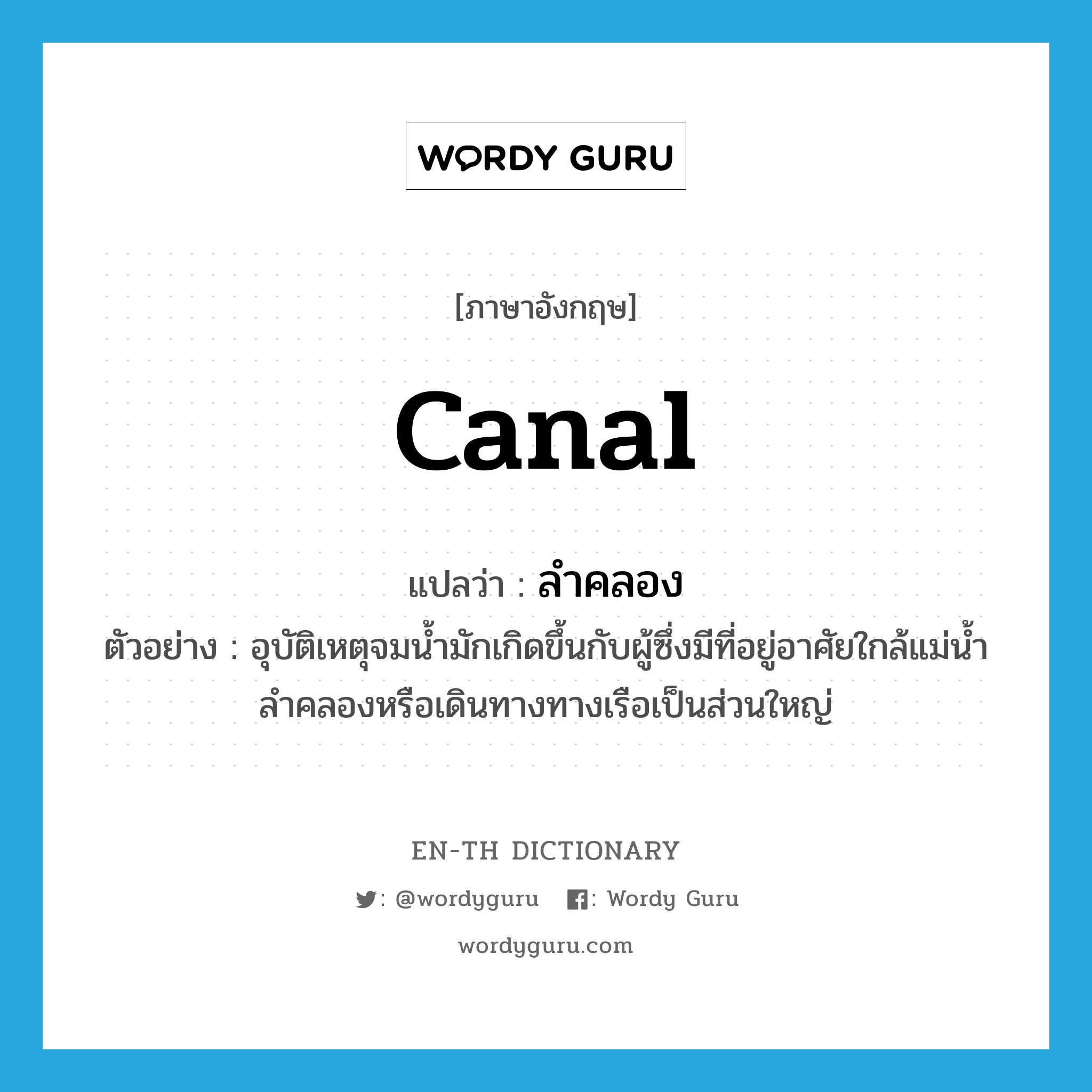 canal แปลว่า?, คำศัพท์ภาษาอังกฤษ canal แปลว่า ลำคลอง ประเภท N ตัวอย่าง อุบัติเหตุจมน้ำมักเกิดขึ้นกับผู้ซึ่งมีที่อยู่อาศัยใกล้แม่น้ำลำคลองหรือเดินทางทางเรือเป็นส่วนใหญ่ หมวด N