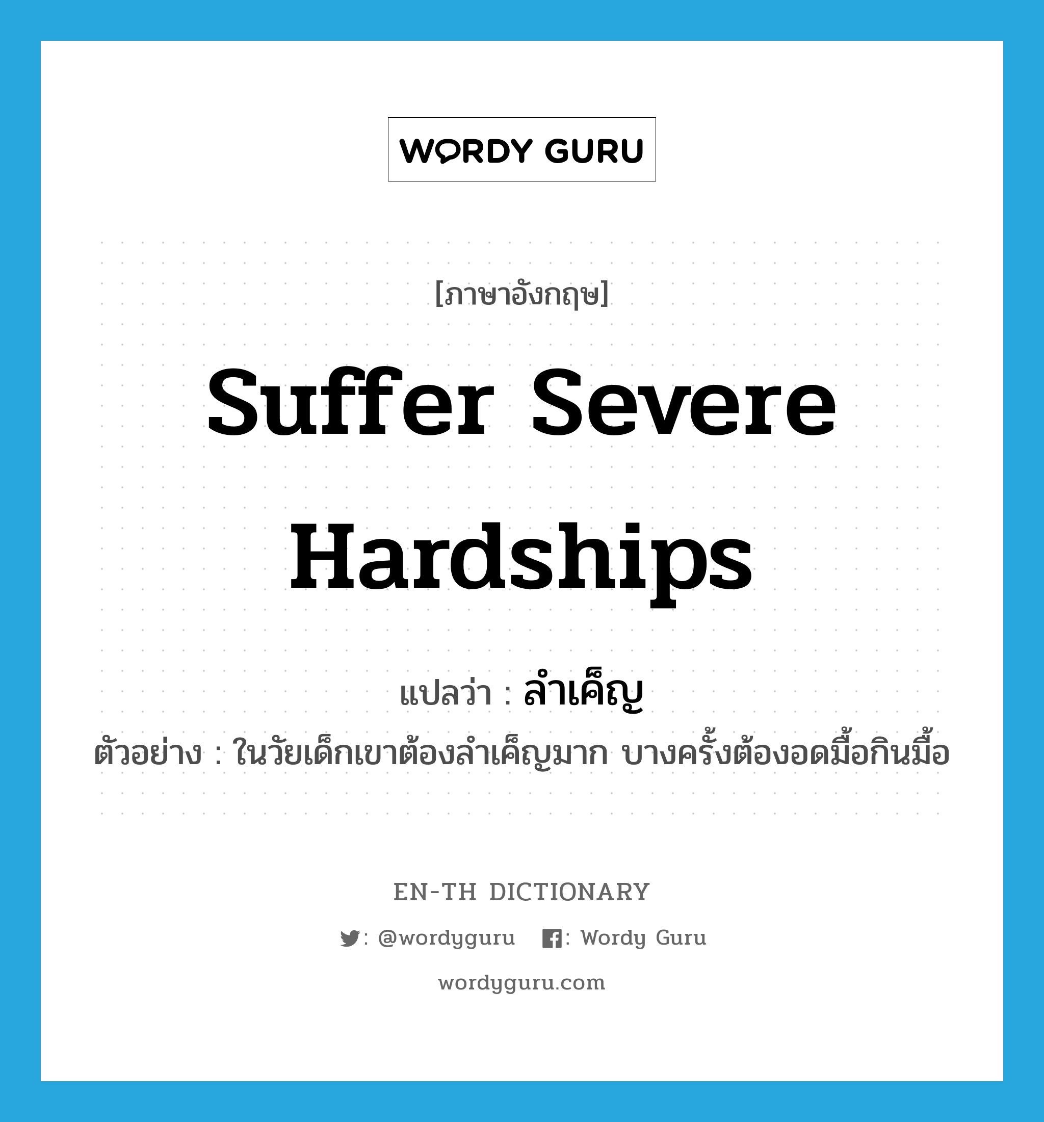 suffer severe hardships แปลว่า?, คำศัพท์ภาษาอังกฤษ suffer severe hardships แปลว่า ลำเค็ญ ประเภท V ตัวอย่าง ในวัยเด็กเขาต้องลำเค็ญมาก บางครั้งต้องอดมื้อกินมื้อ หมวด V