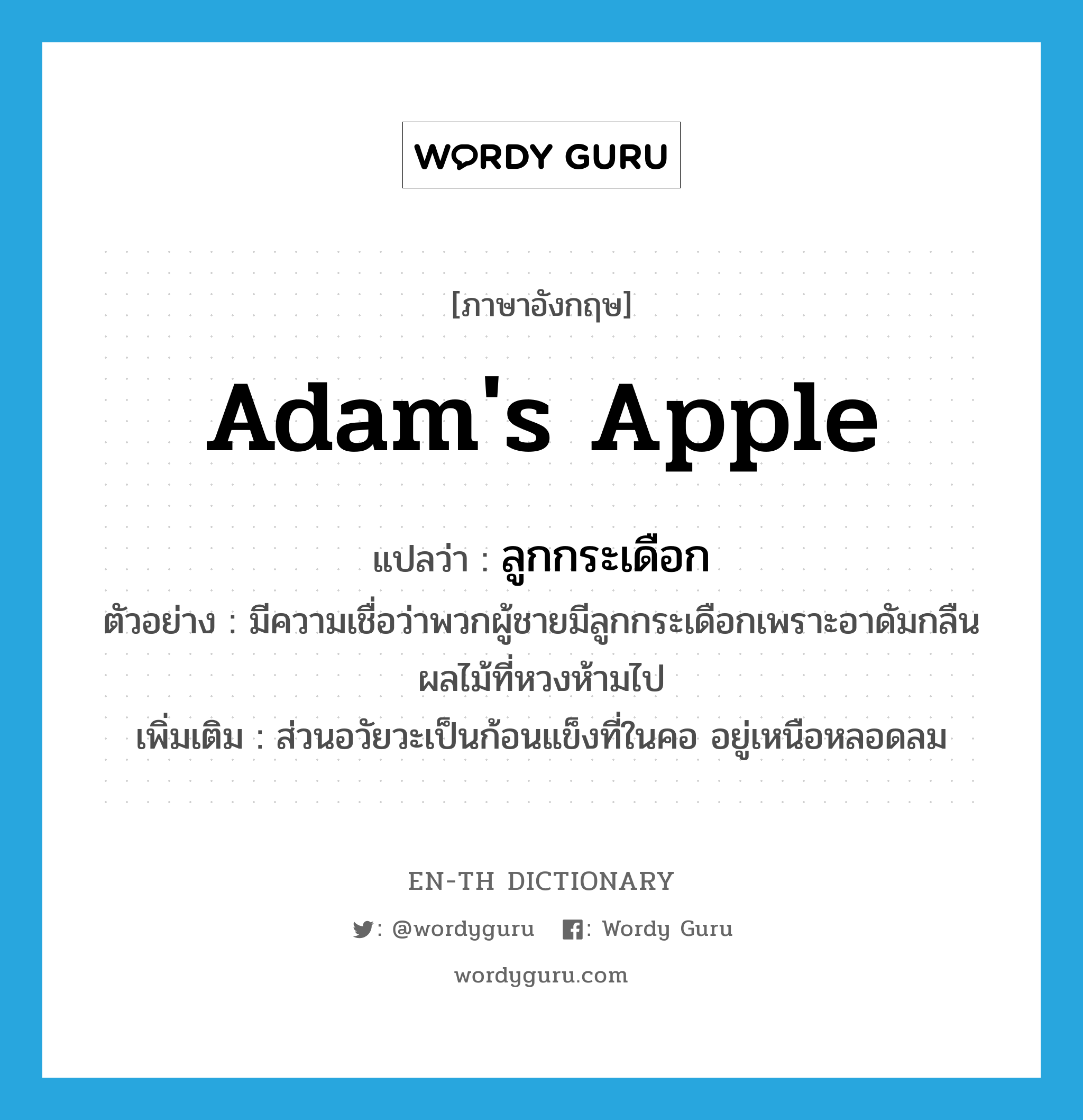 Adam&#39;s apple แปลว่า?, คำศัพท์ภาษาอังกฤษ Adam&#39;s apple แปลว่า ลูกกระเดือก ประเภท N ตัวอย่าง มีความเชื่อว่าพวกผู้ชายมีลูกกระเดือกเพราะอาดัมกลืนผลไม้ที่หวงห้ามไป เพิ่มเติม ส่วนอวัยวะเป็นก้อนแข็งที่ในคอ อยู่เหนือหลอดลม หมวด N