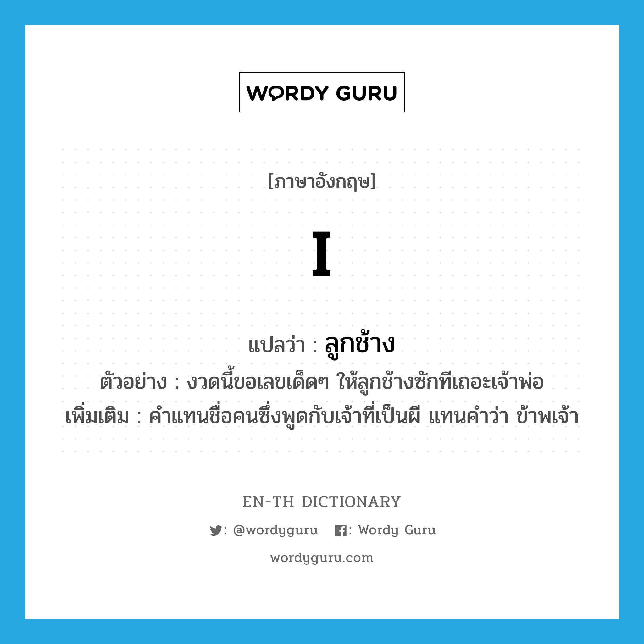 I แปลว่า?, คำศัพท์ภาษาอังกฤษ I แปลว่า ลูกช้าง ประเภท PRON ตัวอย่าง งวดนี้ขอเลขเด็ดๆ ให้ลูกช้างซักทีเถอะเจ้าพ่อ เพิ่มเติม คำแทนชื่อคนซึ่งพูดกับเจ้าที่เป็นผี แทนคำว่า ข้าพเจ้า หมวด PRON