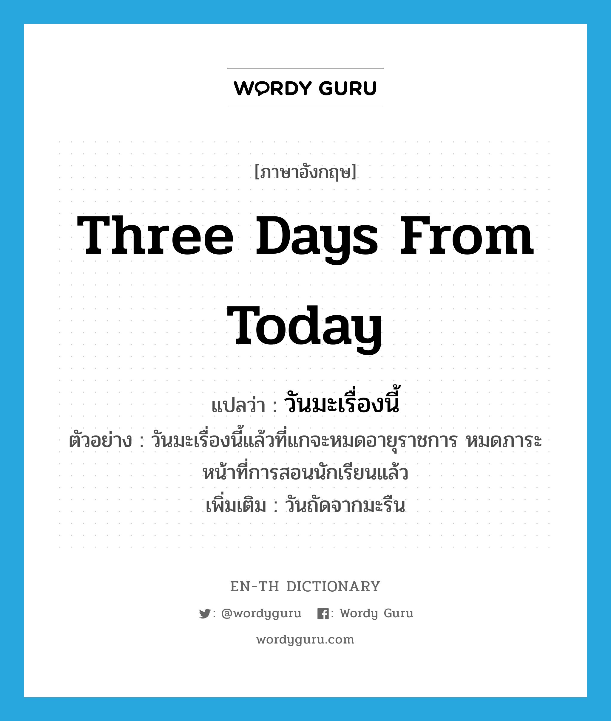 three days from today แปลว่า?, คำศัพท์ภาษาอังกฤษ three days from today แปลว่า วันมะเรื่องนี้ ประเภท N ตัวอย่าง วันมะเรื่องนี้แล้วที่แกจะหมดอายุราชการ หมดภาระหน้าที่การสอนนักเรียนแล้ว เพิ่มเติม วันถัดจากมะรืน หมวด N