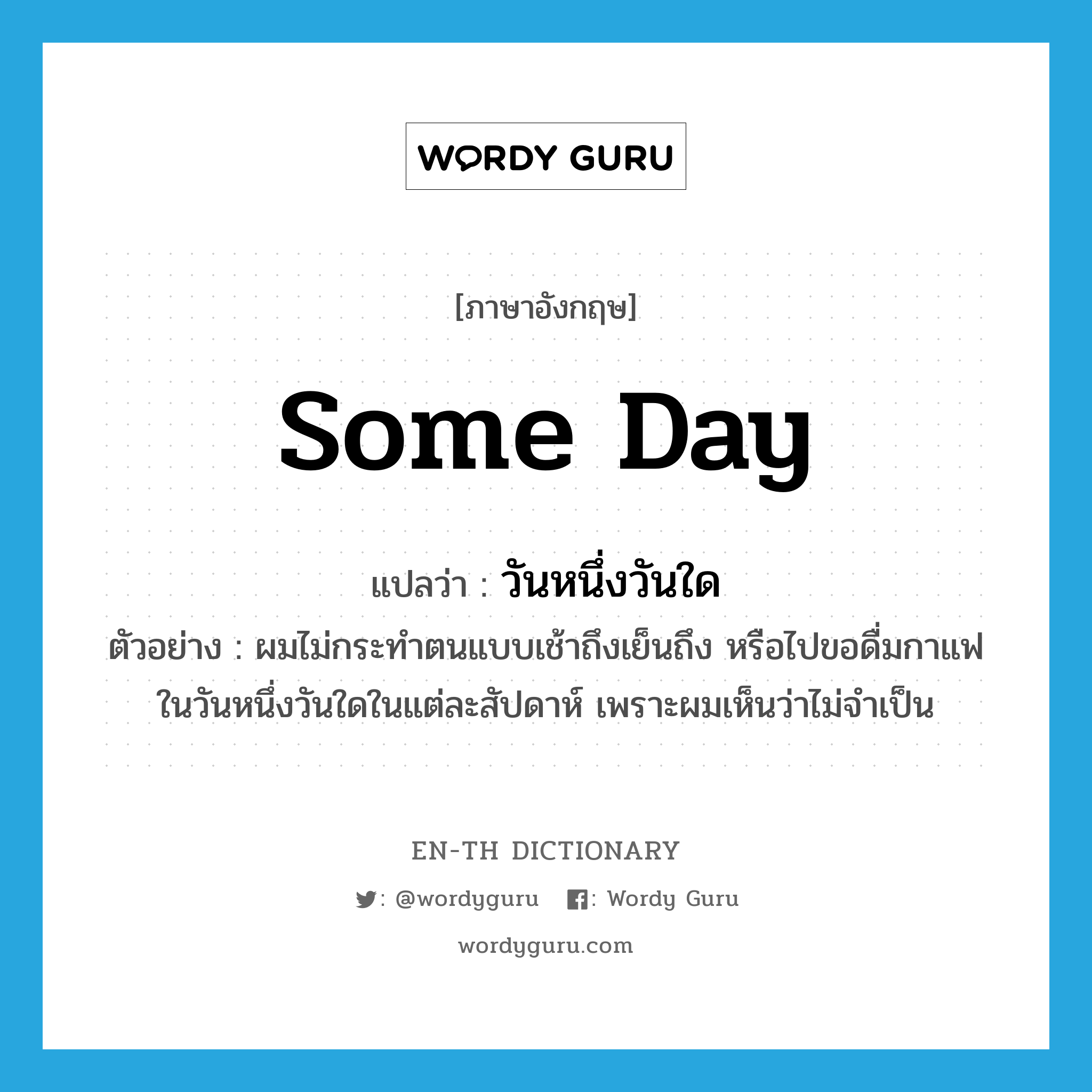 some day แปลว่า?, คำศัพท์ภาษาอังกฤษ some day แปลว่า วันหนึ่งวันใด ประเภท N ตัวอย่าง ผมไม่กระทำตนแบบเช้าถึงเย็นถึง หรือไปขอดื่มกาแฟในวันหนึ่งวันใดในแต่ละสัปดาห์ เพราะผมเห็นว่าไม่จำเป็น หมวด N