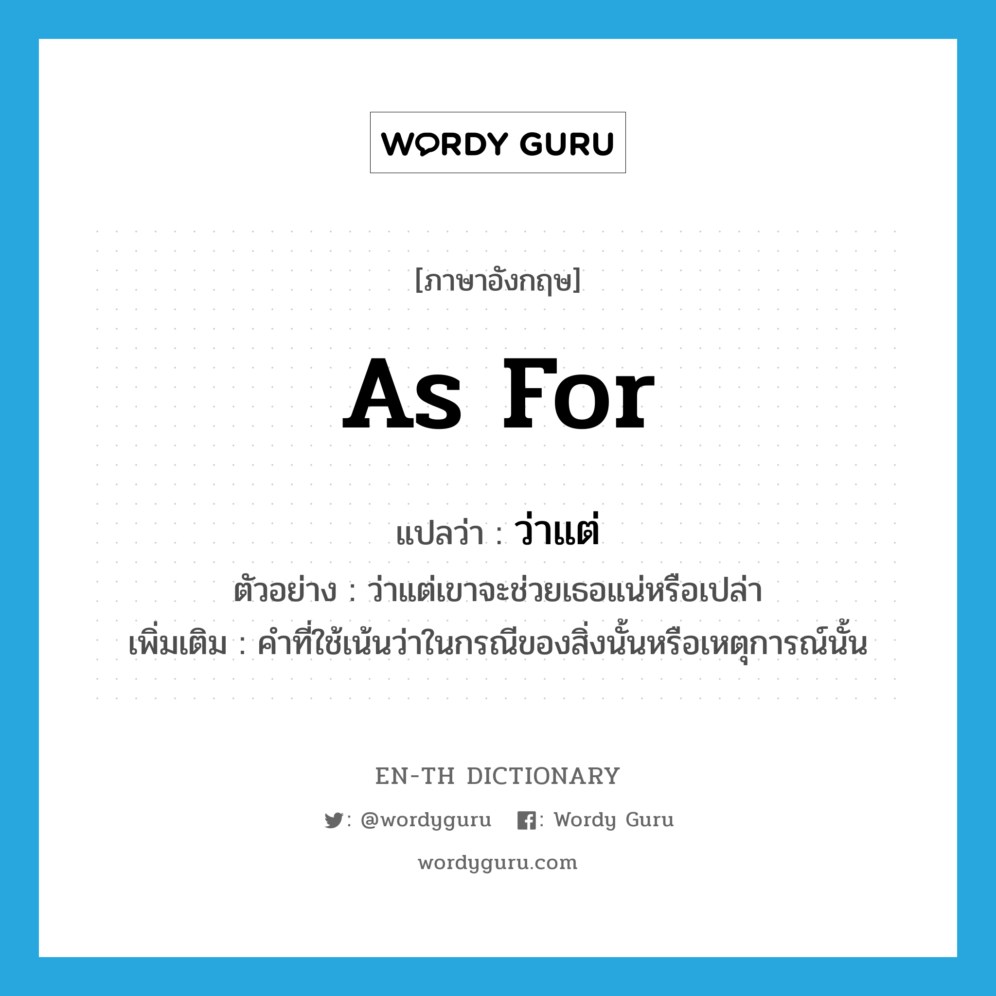 as for แปลว่า?, คำศัพท์ภาษาอังกฤษ as for แปลว่า ว่าแต่ ประเภท CONJ ตัวอย่าง ว่าแต่เขาจะช่วยเธอแน่หรือเปล่า เพิ่มเติม คำที่ใช้เน้นว่าในกรณีของสิ่งนั้นหรือเหตุการณ์นั้น หมวด CONJ