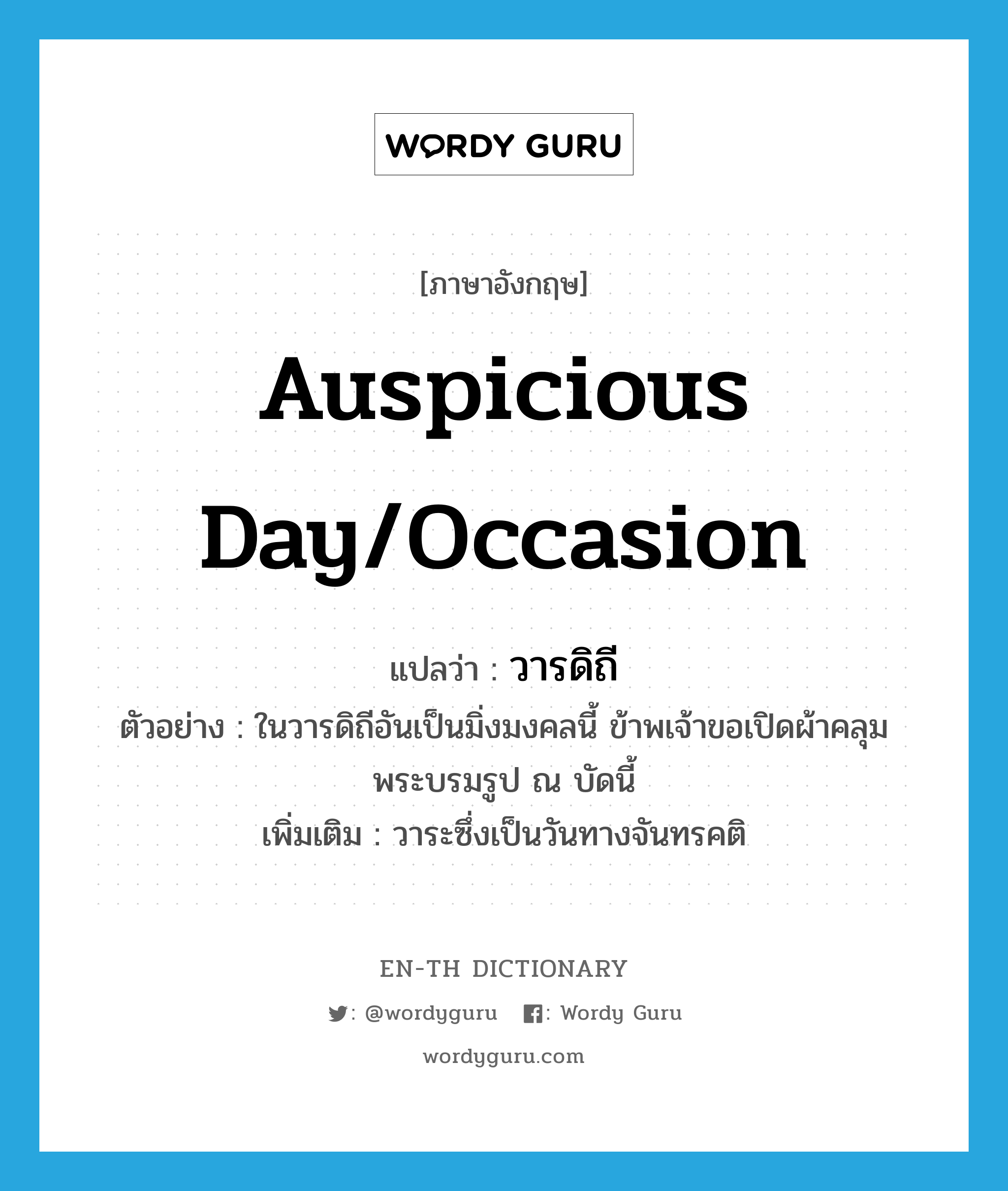 auspicious day/occasion แปลว่า?, คำศัพท์ภาษาอังกฤษ auspicious day/occasion แปลว่า วารดิถี ประเภท N ตัวอย่าง ในวารดิถีอันเป็นมิ่งมงคลนี้ ข้าพเจ้าขอเปิดผ้าคลุมพระบรมรูป ณ บัดนี้ เพิ่มเติม วาระซึ่งเป็นวันทางจันทรคติ หมวด N