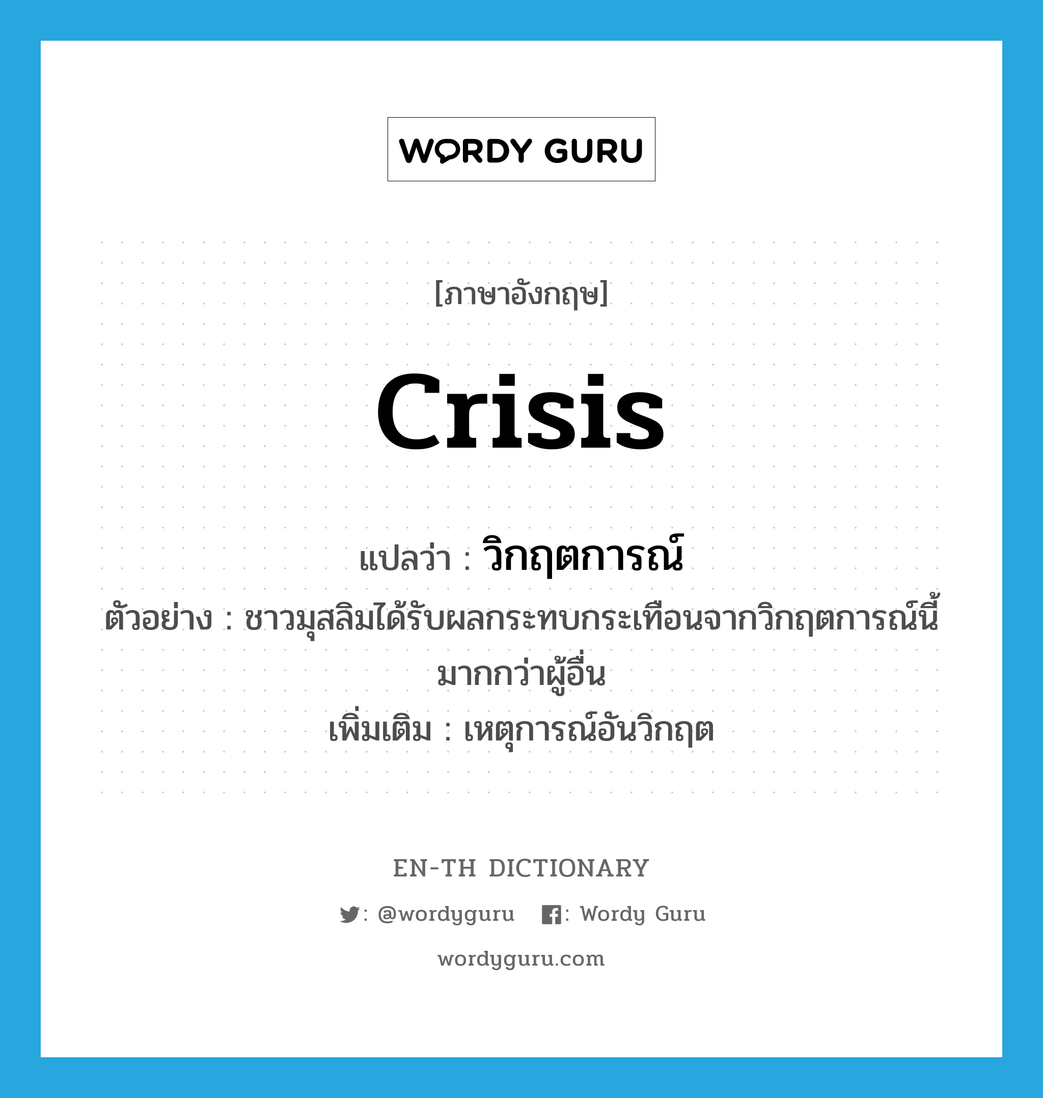 crisis แปลว่า?, คำศัพท์ภาษาอังกฤษ crisis แปลว่า วิกฤตการณ์ ประเภท N ตัวอย่าง ชาวมุสลิมได้รับผลกระทบกระเทือนจากวิกฤตการณ์นี้มากกว่าผู้อื่น เพิ่มเติม เหตุการณ์อันวิกฤต หมวด N