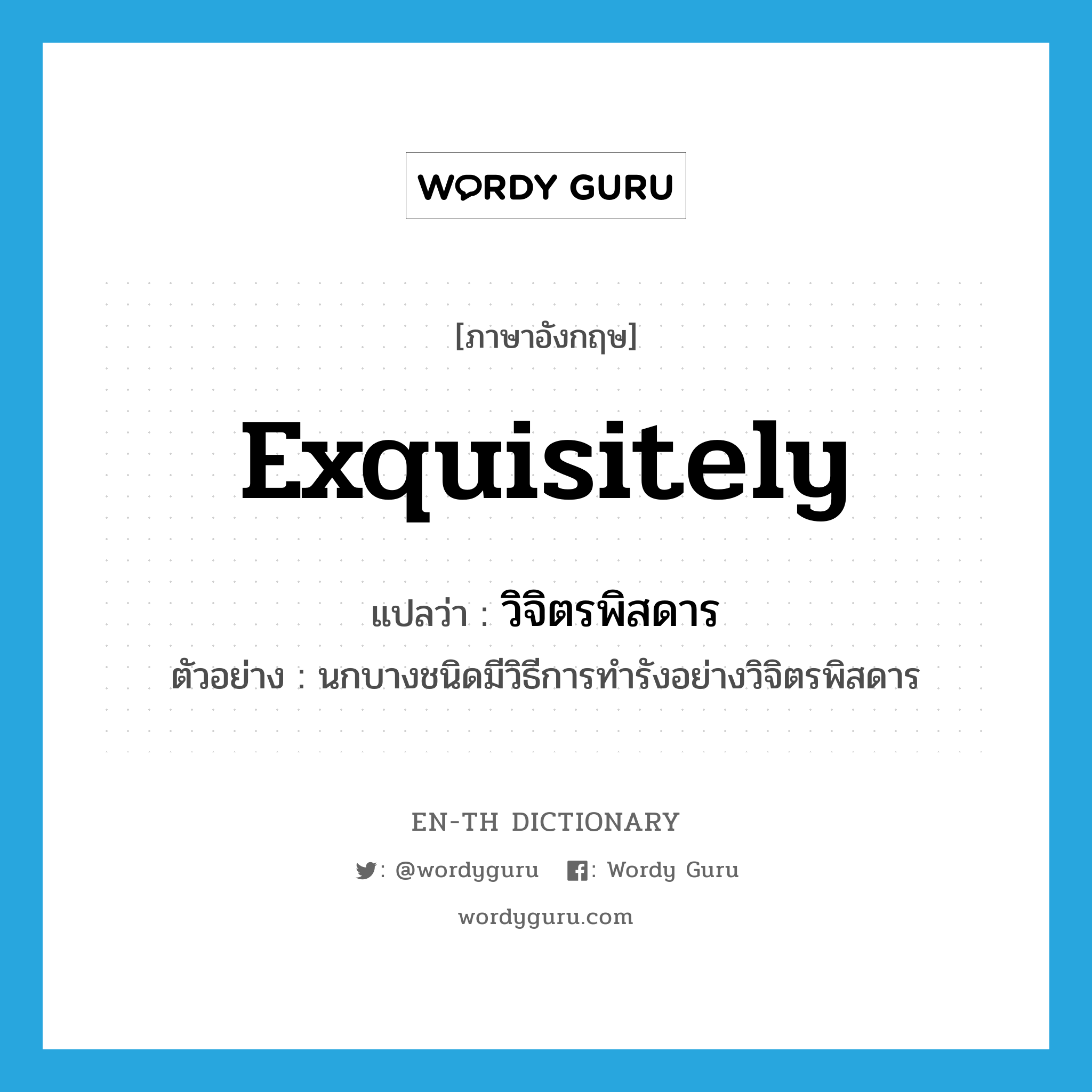 exquisitely แปลว่า?, คำศัพท์ภาษาอังกฤษ exquisitely แปลว่า วิจิตรพิสดาร ประเภท ADV ตัวอย่าง นกบางชนิดมีวิธีการทำรังอย่างวิจิตรพิสดาร หมวด ADV