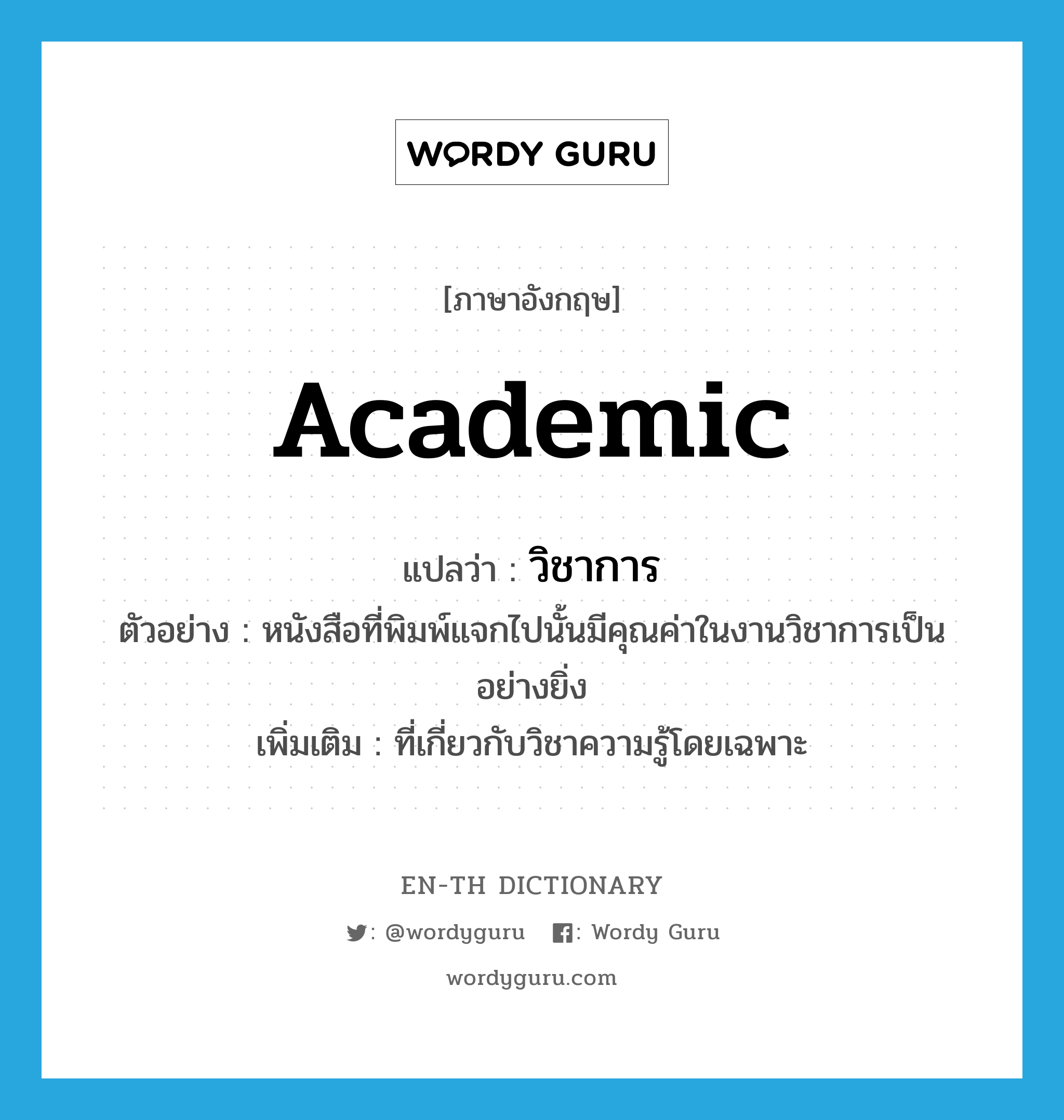 academic แปลว่า?, คำศัพท์ภาษาอังกฤษ academic แปลว่า วิชาการ ประเภท ADJ ตัวอย่าง หนังสือที่พิมพ์แจกไปนั้นมีคุณค่าในงานวิชาการเป็นอย่างยิ่ง เพิ่มเติม ที่เกี่ยวกับวิชาความรู้โดยเฉพาะ หมวด ADJ