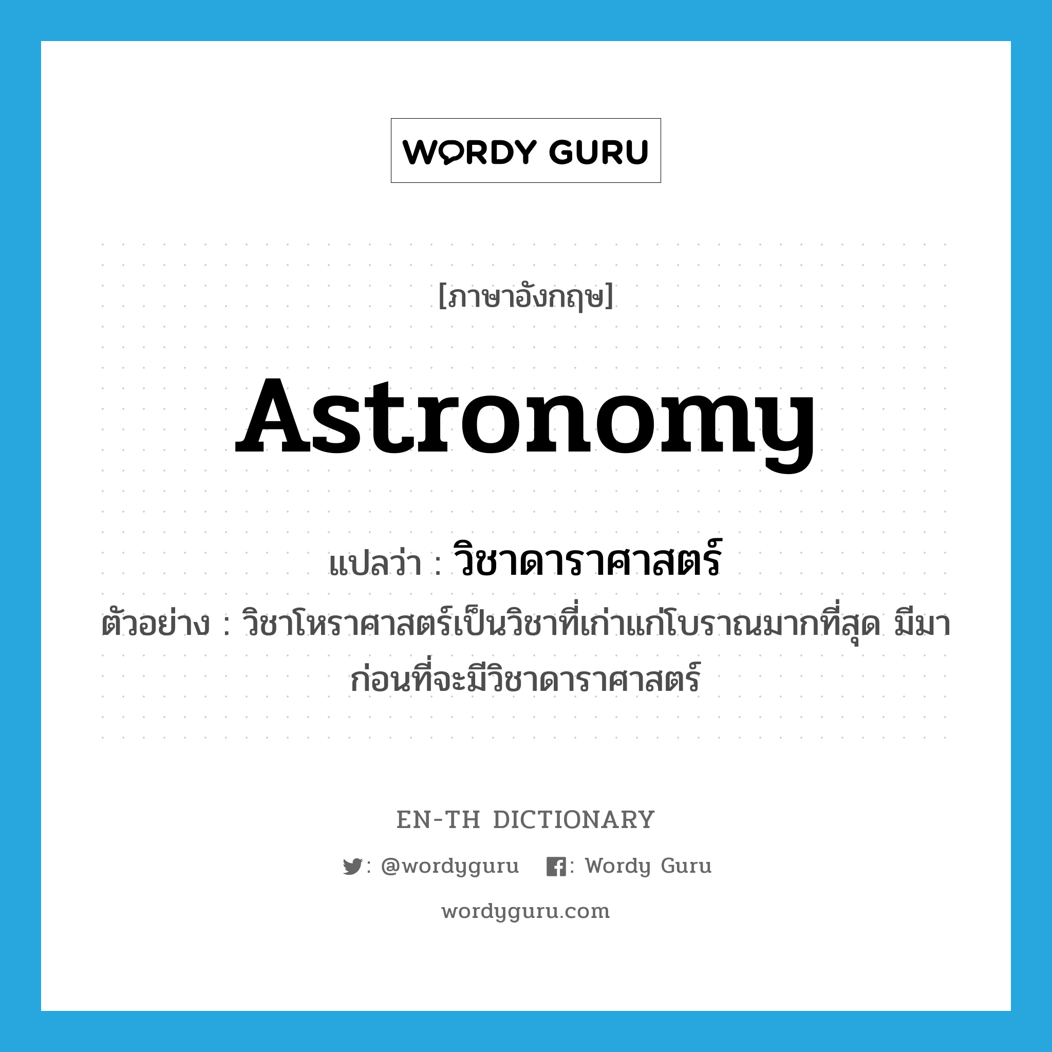 astronomy แปลว่า?, คำศัพท์ภาษาอังกฤษ astronomy แปลว่า วิชาดาราศาสตร์ ประเภท N ตัวอย่าง วิชาโหราศาสตร์เป็นวิชาที่เก่าแก่โบราณมากที่สุด มีมาก่อนที่จะมีวิชาดาราศาสตร์ หมวด N