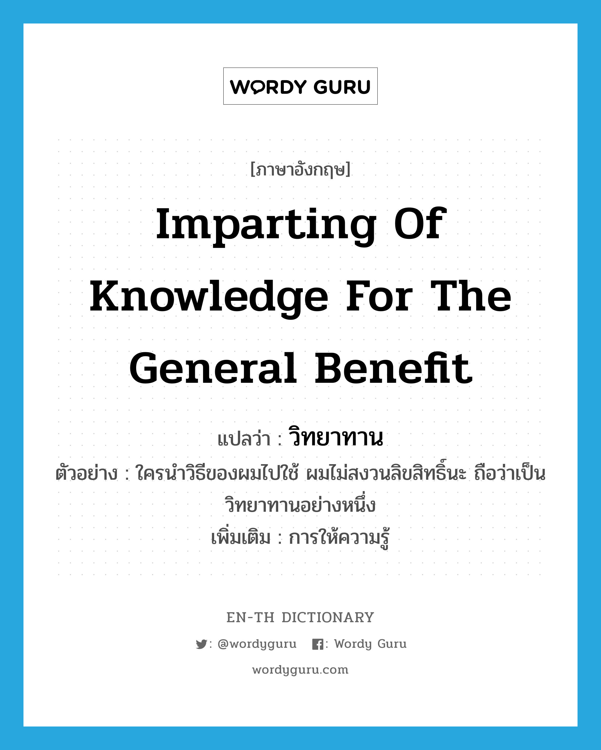 imparting of knowledge for the general benefit แปลว่า?, คำศัพท์ภาษาอังกฤษ imparting of knowledge for the general benefit แปลว่า วิทยาทาน ประเภท N ตัวอย่าง ใครนำวิธีของผมไปใช้ ผมไม่สงวนลิขสิทธิ์นะ ถือว่าเป็นวิทยาทานอย่างหนึ่ง เพิ่มเติม การให้ความรู้ หมวด N