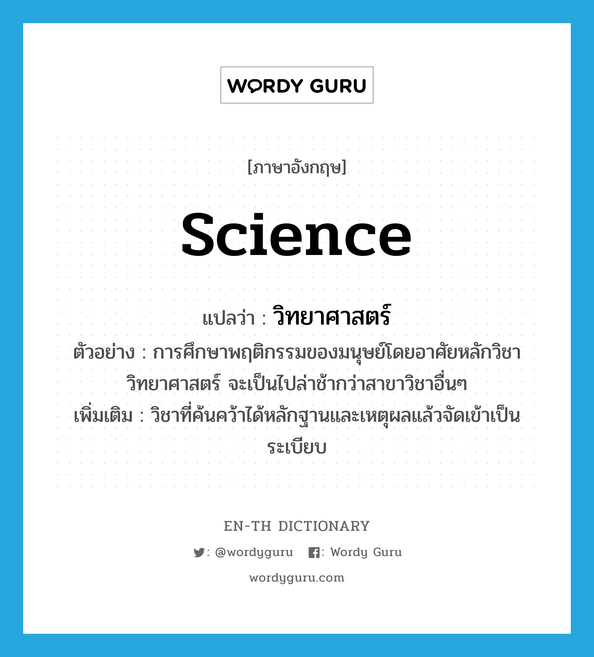 science แปลว่า?, คำศัพท์ภาษาอังกฤษ science แปลว่า วิทยาศาสตร์ ประเภท N ตัวอย่าง การศึกษาพฤติกรรมของมนุษย์โดยอาศัยหลักวิชาวิทยาศาสตร์ จะเป็นไปล่าช้ากว่าสาขาวิชาอื่นๆ เพิ่มเติม วิชาที่ค้นคว้าได้หลักฐานและเหตุผลแล้วจัดเข้าเป็นระเบียบ หมวด N