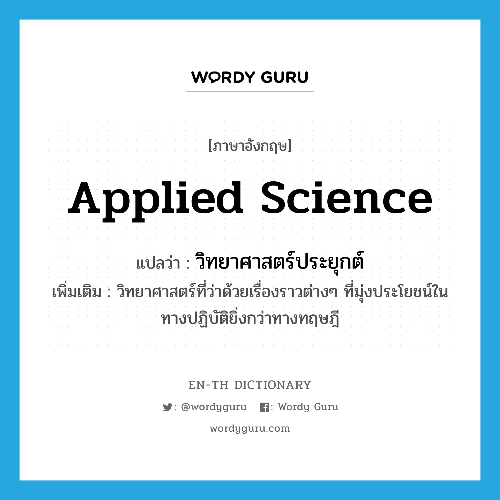 applied science แปลว่า?, คำศัพท์ภาษาอังกฤษ applied science แปลว่า วิทยาศาสตร์ประยุกต์ ประเภท N เพิ่มเติม วิทยาศาสตร์ที่ว่าด้วยเรื่องราวต่างๆ ที่มุ่งประโยชน์ในทางปฏิบัติยิ่งกว่าทางทฤษฎี หมวด N