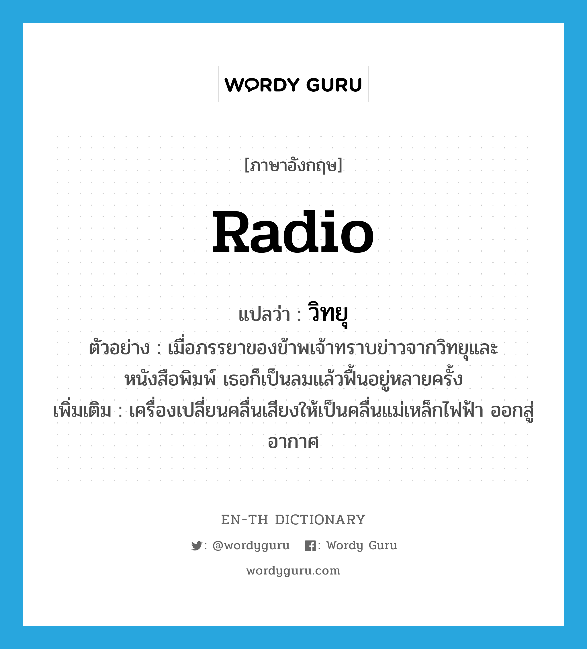 radio แปลว่า?, คำศัพท์ภาษาอังกฤษ radio แปลว่า วิทยุ ประเภท N ตัวอย่าง เมื่อภรรยาของข้าพเจ้าทราบข่าวจากวิทยุและหนังสือพิมพ์ เธอก็เป็นลมแล้วฟื้นอยู่หลายครั้ง เพิ่มเติม เครื่องเปลี่ยนคลื่นเสียงให้เป็นคลื่นแม่เหล็กไฟฟ้า ออกสู่อากาศ หมวด N