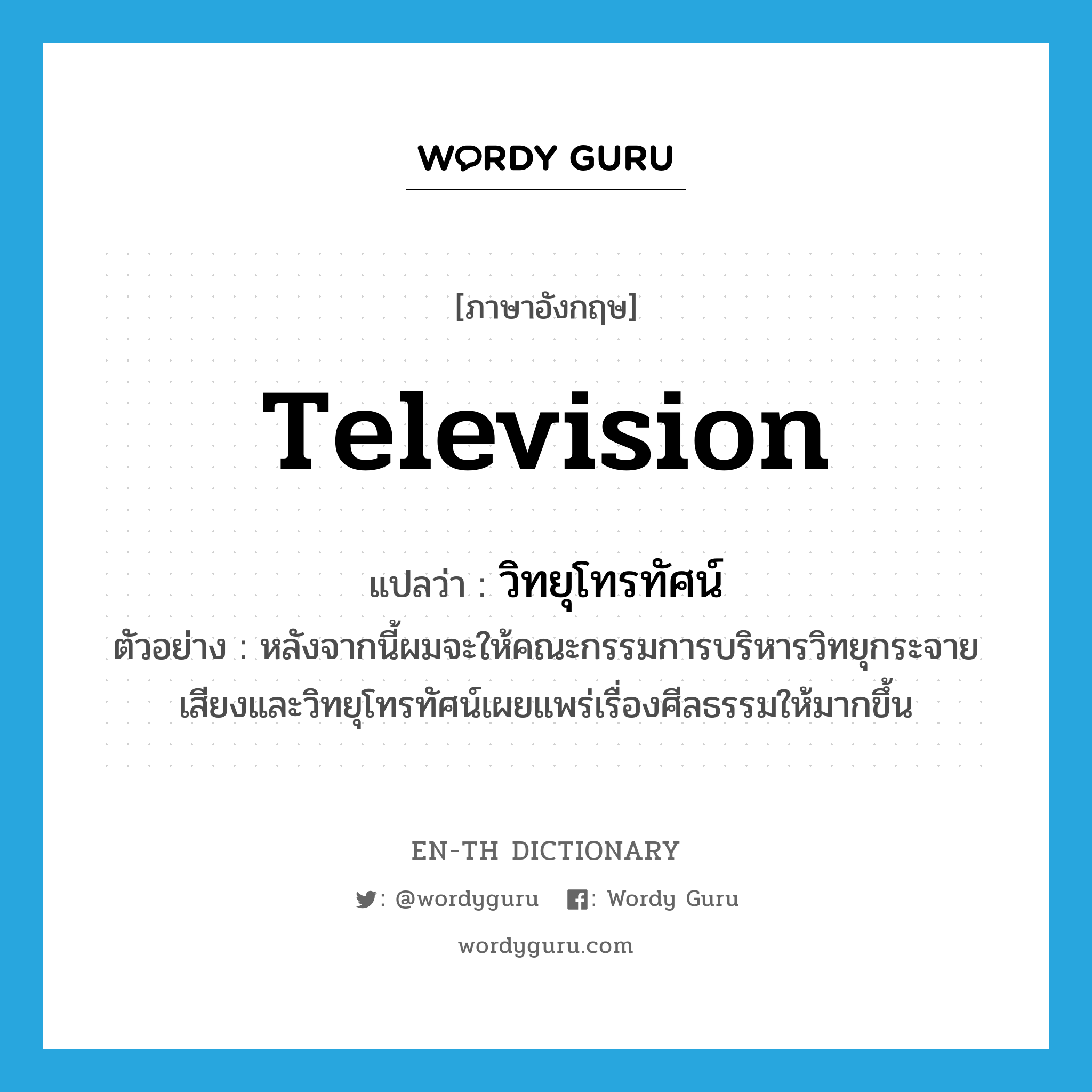 television แปลว่า?, คำศัพท์ภาษาอังกฤษ television แปลว่า วิทยุโทรทัศน์ ประเภท N ตัวอย่าง หลังจากนี้ผมจะให้คณะกรรมการบริหารวิทยุกระจายเสียงและวิทยุโทรทัศน์เผยแพร่เรื่องศีลธรรมให้มากขึ้น หมวด N