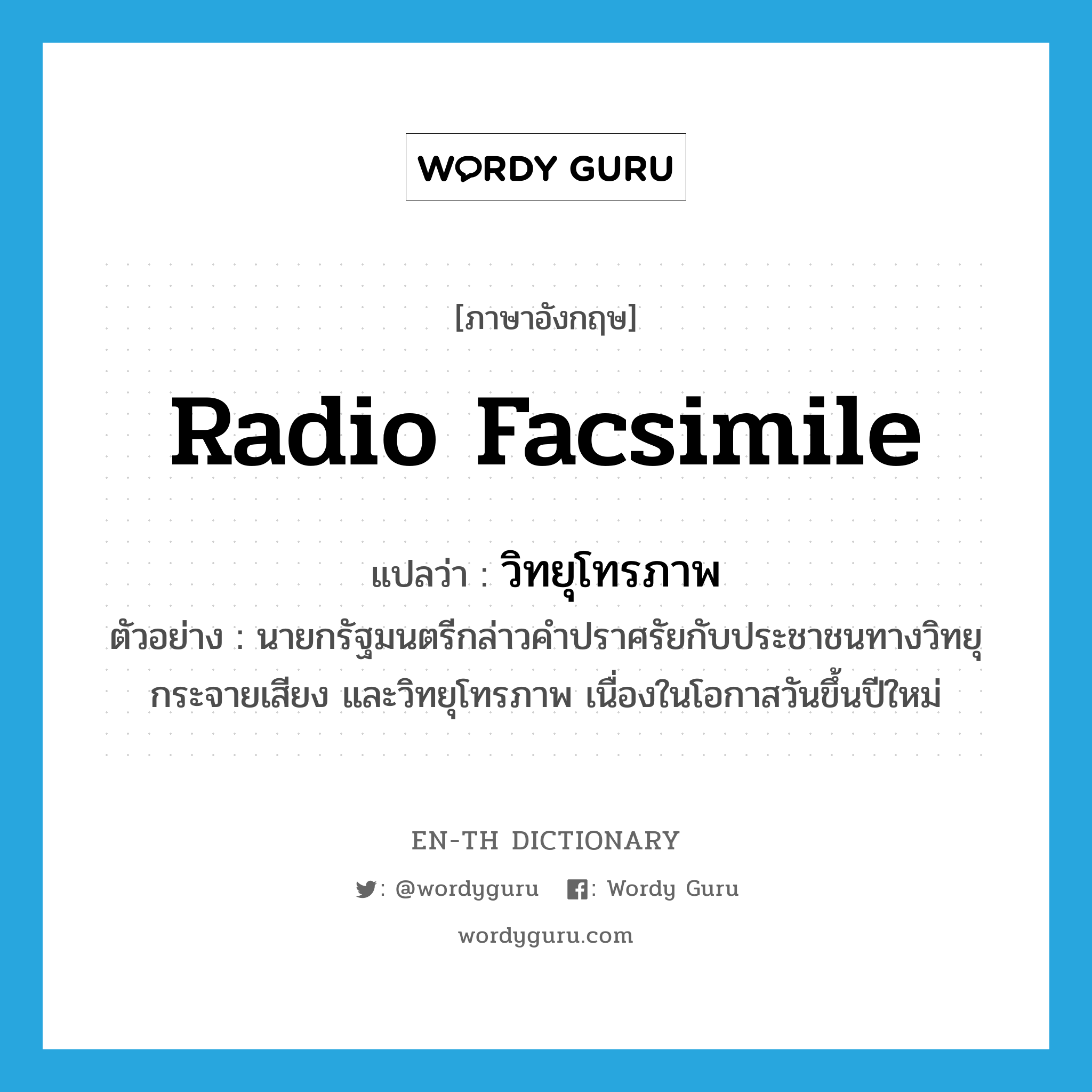 radio facsimile แปลว่า?, คำศัพท์ภาษาอังกฤษ radio facsimile แปลว่า วิทยุโทรภาพ ประเภท N ตัวอย่าง นายกรัฐมนตรีกล่าวคำปราศรัยกับประชาชนทางวิทยุกระจายเสียง และวิทยุโทรภาพ เนื่องในโอกาสวันขึ้นปีใหม่ หมวด N