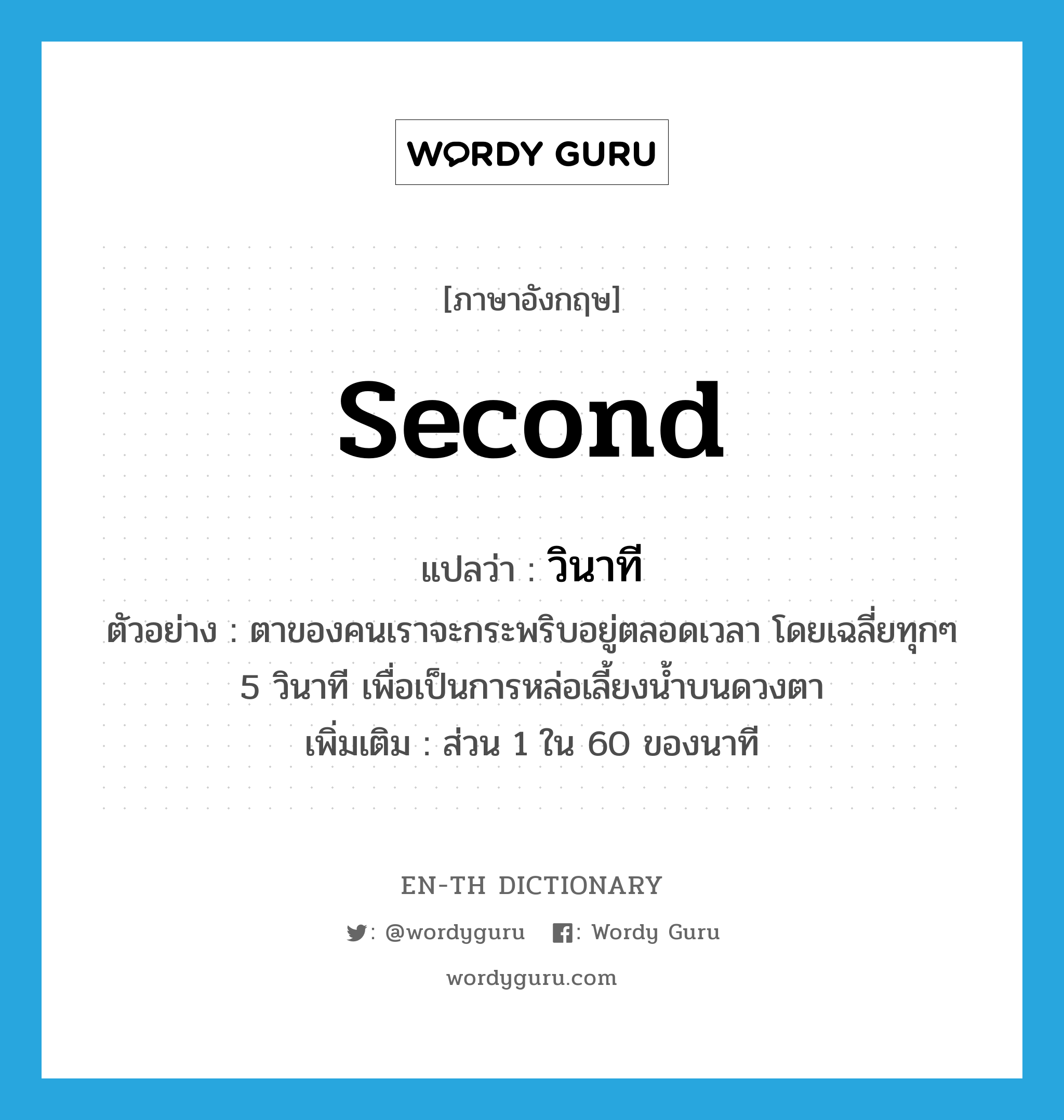 second แปลว่า?, คำศัพท์ภาษาอังกฤษ second แปลว่า วินาที ประเภท N ตัวอย่าง ตาของคนเราจะกระพริบอยู่ตลอดเวลา โดยเฉลี่ยทุกๆ 5 วินาที เพื่อเป็นการหล่อเลี้ยงน้ำบนดวงตา เพิ่มเติม ส่วน 1 ใน 60 ของนาที หมวด N